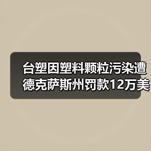 台塑因塑料颗粒污染遭德克萨斯州罚款12万美元（图2）