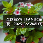 全球前5%｜FANUC荣获“2025 EcoVadis可持续发展金奖”（图4）