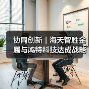 协同创新 | 海天智胜金属与鸿特科技达成战略合作（图1）