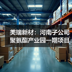 美瑞新材：河南子公司聚氨酯产业园一期项目成功打通生产工艺全流程（图3）