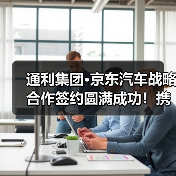 通利集团·京东汽车战略合作签约圆满成功！携手重塑行业标杆（图2）