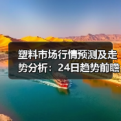 塑料市场行情预测及走势分析:24日趋势前瞻(图4) 塑料市场行情预测及走势分析:24日趋势前瞻(图4)