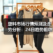 塑料市场行情预测及走势分析:24日趋势前瞻(图3) 塑料市场行情预测及走势分析:24日趋势前瞻(图3)