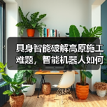 具身智能破解高原施工难题,智能机器人如何赋能高端制造?(图2) 具身智能破解高原施工难题,智能机器人如何赋能高端制造?(图2)