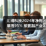 汇得科技2024年净利润暴增95% 聚氨酯产业如何破局？（图2）