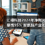 汇得科技2024年净利润暴增95% 聚氨酯产业如何破局？（图4）