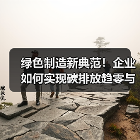 绿色制造新典范！企业如何实现碳排放趋零与无废工厂实践（图2）