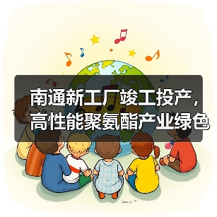 南通新工厂竣工投产，高性能聚氨酯产业绿色升级（图1）