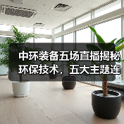 中环装备五场直播揭秘环保技术，五大主题连播精彩不容错过（图3）