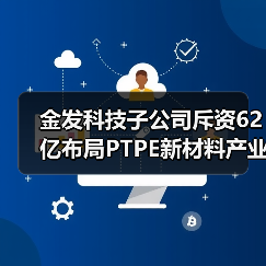 金发科技子公司斥资62亿布局PTPE新材料产业链（图2）