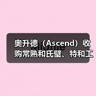 奥升德(Ascend)收购常熟和氏璧、特和工程塑料全部资产(图1) 奥升德(Ascend)收购常熟和氏璧、特和工程塑料全部资产(图1)