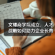 文穗商学院成立,人才战略如何助力企业长青?(图2) 文穗商学院成立,人才战略如何助力企业长青?(图2)