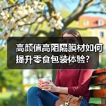 高颜值高阻隔膜材如何提升零食包装体验？（图1）