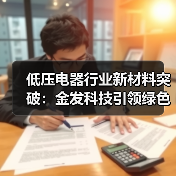 低压电器行业新材料突破:金发科技引领绿色发展新篇章(图4) 低压电器行业新材料突破:金发科技引领绿色发展新篇章(图4)