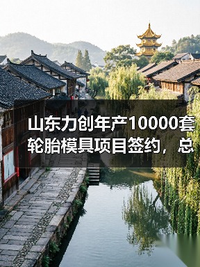 山东力创年产10000套轮胎模具项目签约,总投资10亿启航(图1) 山东力创年产10000套轮胎模具项目签约,总投资10亿启航(图1)