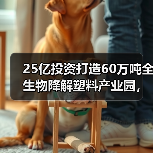25亿投资打造60万吨全生物降解塑料产业园,绿色转型提速(图1) 25亿投资打造60万吨全生物降解塑料产业园,绿色转型提速(图1)