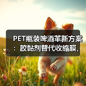 PET瓶装啤酒革新方案：胶黏剂替代收缩膜，环保又省料？（图2）