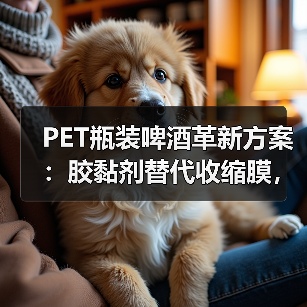PET瓶装啤酒革新方案：胶黏剂替代收缩膜，环保又省料？（图4）