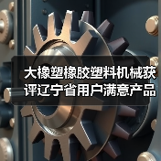 大橡塑橡胶塑料机械获评辽宁省用户满意产品 质量管控如何赢得市场认可?(图1) 大橡塑橡胶塑料机械获评辽宁省用户满意产品 质量管控如何赢得市场认可?(图1)