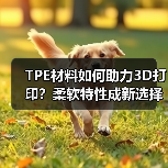 TPE材料如何助力3D打印？柔软特性成新选择（图1）