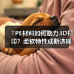 TPE材料如何助力3D打印？柔软特性成新选择（图4）