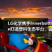 LG化学携手Innerbottle打造塑料生态平台,循环经济如何实现?(图3) LG化学携手Innerbottle打造塑料生态平台,循环经济如何实现?(图3)