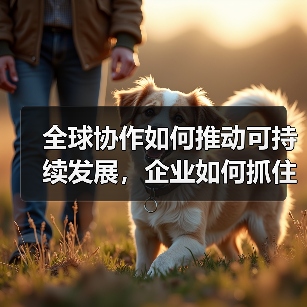 全球协作如何推动可持续发展,企业如何抓住未来产业机遇?(图1) 全球协作如何推动可持续发展,企业如何抓住未来产业机遇?(图1)