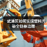 武清区如何实现塑料污染全链条治理(图2) 武清区如何实现塑料污染全链条治理(图2)