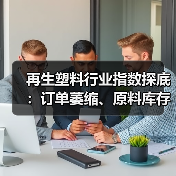 再生塑料行业指数探底:订单萎缩、原料库存下滑,企业如何破局?(图2) 再生塑料行业指数探底:订单萎缩、原料库存下滑,企业如何破局?(图2)