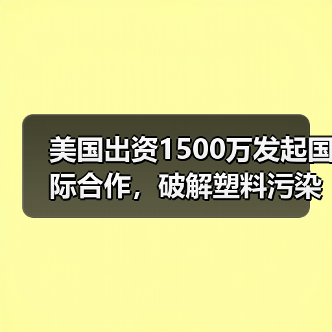 美国出资1500万发起国际合作,破解塑料污染难题?(图4) 美国出资1500万发起国际合作,破解塑料污染难题?(图4)