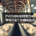 PVDF材料如何助力半导体行业?长期供应协议引关注(图2) PVDF材料如何助力半导体行业?长期供应协议引关注(图2)