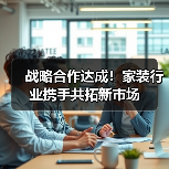 战略合作达成!家装行业携手共拓新市场(图4) 战略合作达成!家装行业携手共拓新市场(图4)