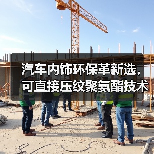 汽车内饰环保革新选,可直接压纹聚氨酯技术突破(图2) 汽车内饰环保革新选,可直接压纹聚氨酯技术突破(图2)
