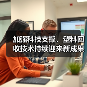 加强科技支撑,塑料回收技术持续迎来新成果!(图2) 加强科技支撑,塑料回收技术持续迎来新成果!(图2)