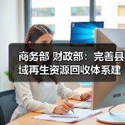 商务部 财政部:完善县域再生资源回收体系建设(图3) 商务部 财政部:完善县域再生资源回收体系建设(图3)