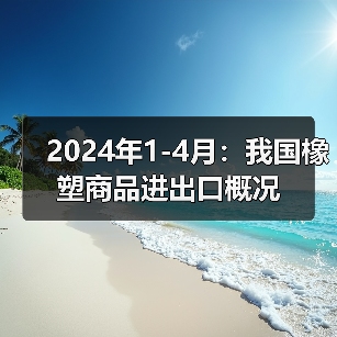 2024年1-4月:我国橡塑商品进出口概况(图3) 2024年1-4月:我国橡塑商品进出口概况(图3)