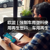 欧盟 | 强制车用塑料使用再生塑料,车用再生塑料调研启动(图1) 欧盟 | 强制车用塑料使用再生塑料,车用再生塑料调研启动(图1)