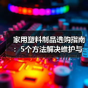 家用塑料制品选购指南:5个方法解决维护与常见问题(图2) 家用塑料制品选购指南:5个方法解决维护与常见问题(图2)