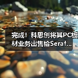 完成!科思创将其PC板材业务出售给Seraf...(图2) 完成!科思创将其PC板材业务出售给Seraf...(图2)
