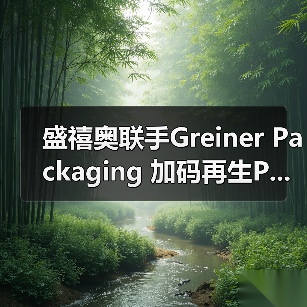 盛禧奥联手Greiner Packaging 加码再生P...(图1) 盛禧奥联手Greiner Packaging 加码再生P...(图1)