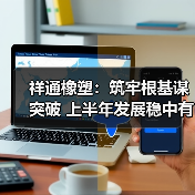 祥通橡塑:筑牢根基谋突破 上半年发展稳中有进(图1) 祥通橡塑:筑牢根基谋突破 上半年发展稳中有进(图1)